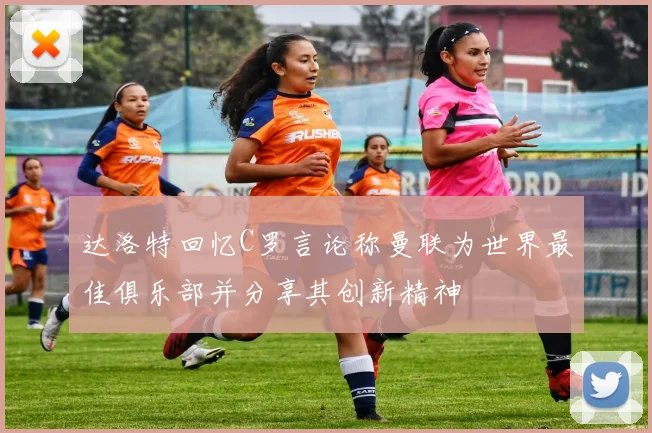 达洛特回忆C罗言论称曼联为世界最佳俱乐部并分享其创新精神