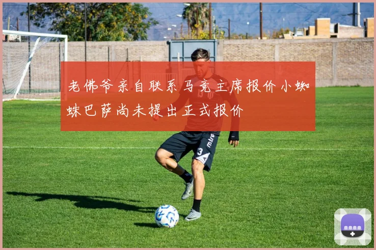 老佛爷亲自联系马竞主席报价小蜘蛛巴萨尚未提出正式报价