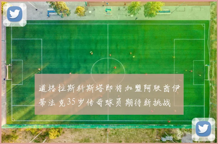 道格拉斯科斯塔即将加盟阿联酋伊蒂法克35岁传奇球员期待新挑战